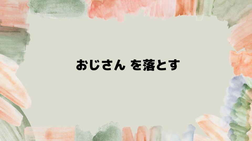 おじさんを落とすときの具体的なステップ